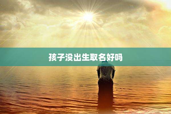 孩子没出生取名好吗
