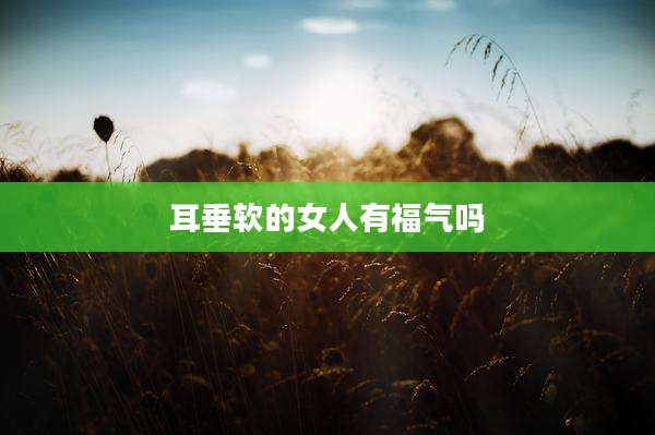 耳垂软的女人有福气吗