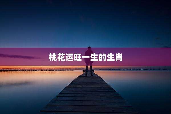桃花运旺一生的生肖