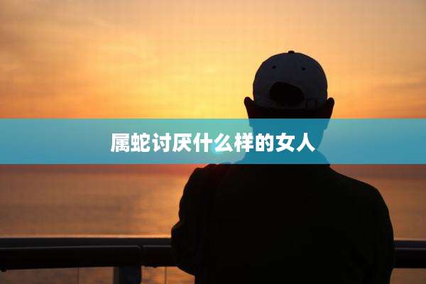 属蛇讨厌什么样的女人