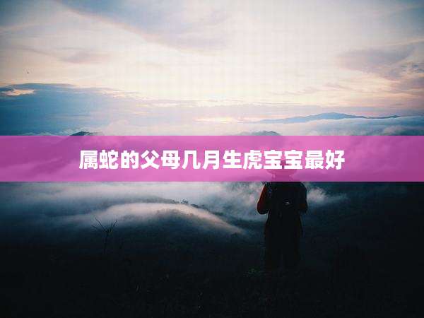 属蛇的父母几月生虎宝宝最好