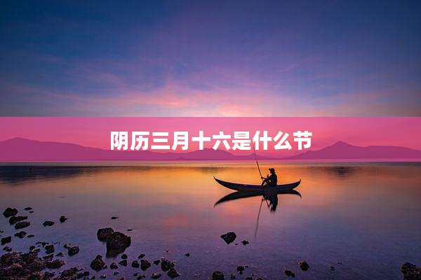 阴历三月十六是什么节