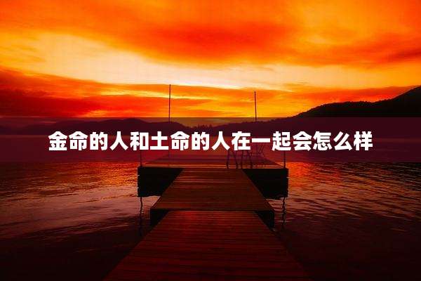 金命的人和土命的人在一起会怎么样