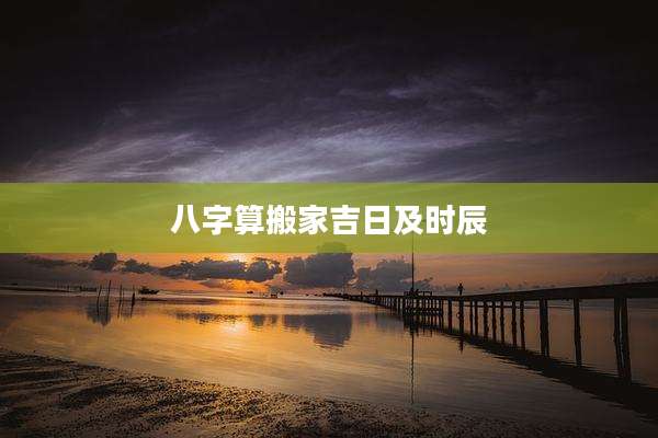 八字算搬家吉日及时辰