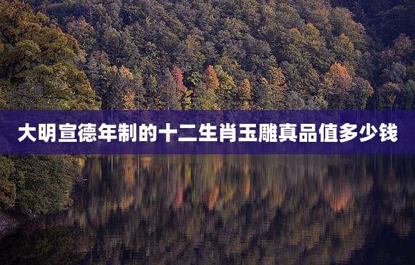 大明宣德年制的十二生肖玉雕真品值多少钱