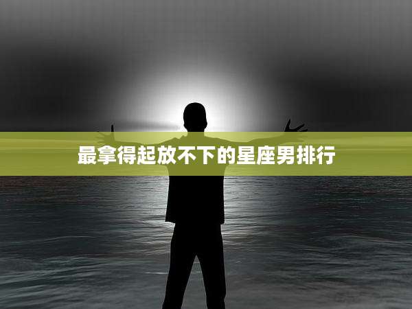 最拿得起放不下的星座男排行