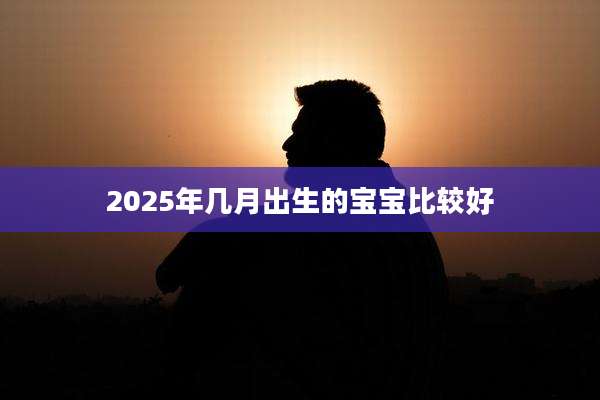 2025年几月出生的宝宝比较好