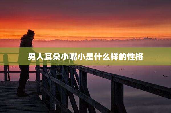 男人耳朵小嘴小是什么样的性格