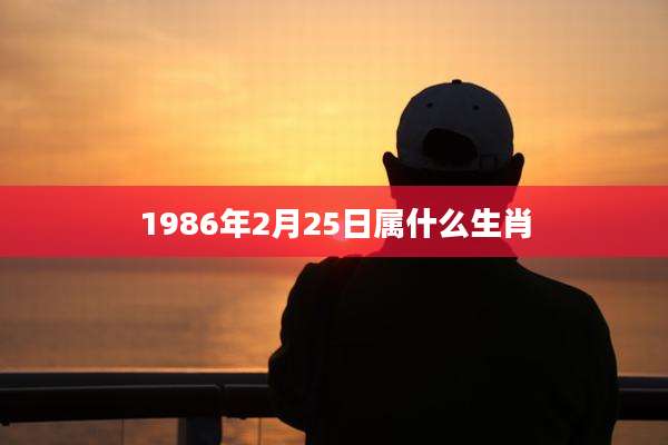 1986年2月25日属什么生肖