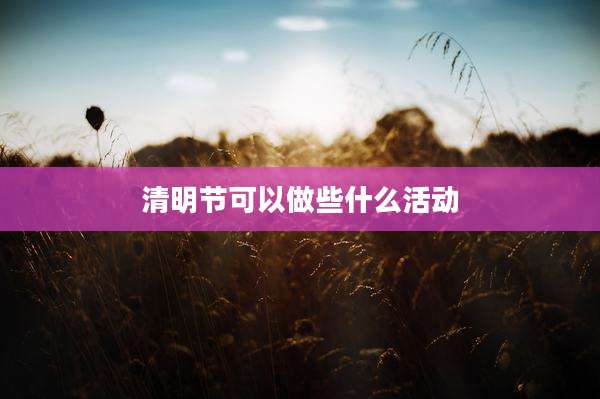 清明节可以做些什么活动