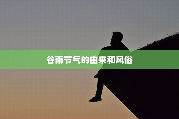 谷雨节气的由来和风俗