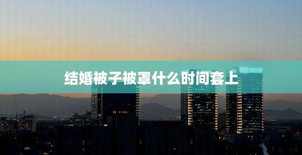 结婚被子被罩什么时间套上