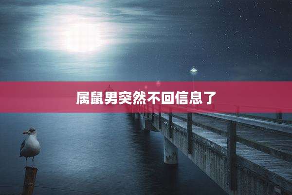 属鼠男突然不回信息了