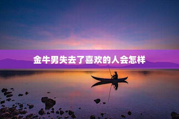 金牛男失去了喜欢的人会怎样