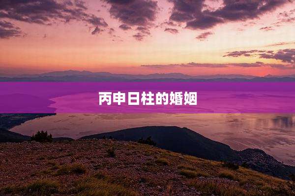 丙申日柱的婚姻