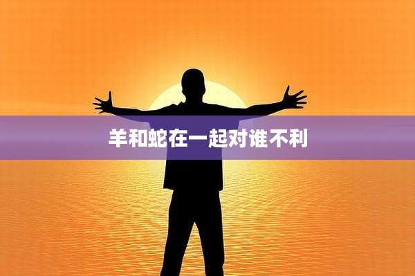 羊和蛇在一起对谁不利