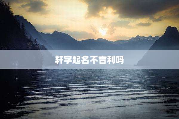 轩字起名不吉利吗