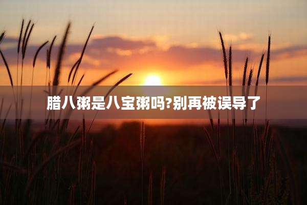 腊八粥是八宝粥吗?别再被误导了