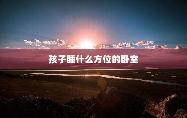 孩子睡什么方位的卧室