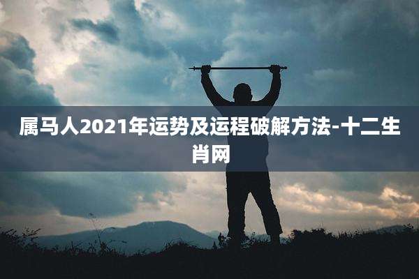 属马人2021年运势及运程破解方法-十二生肖网