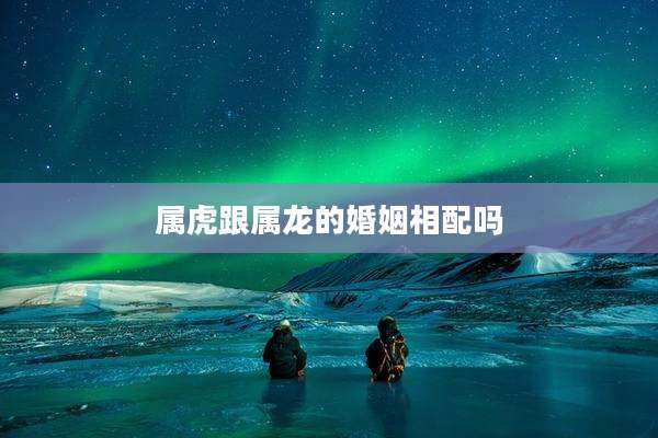 属虎跟属龙的婚姻相配吗