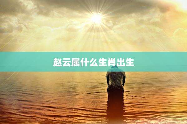 赵云属什么生肖出生