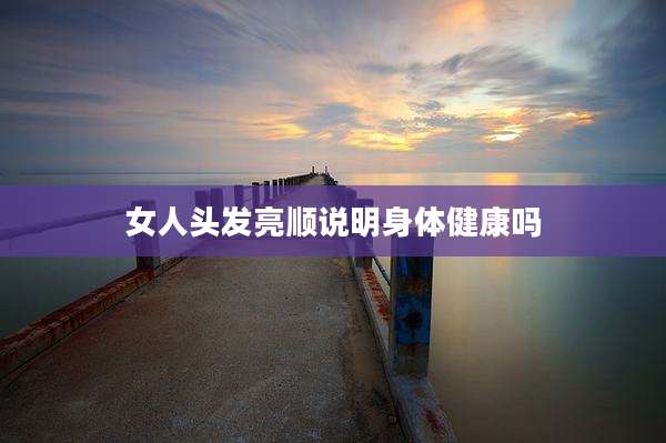 女人头发亮顺说明身体健康吗