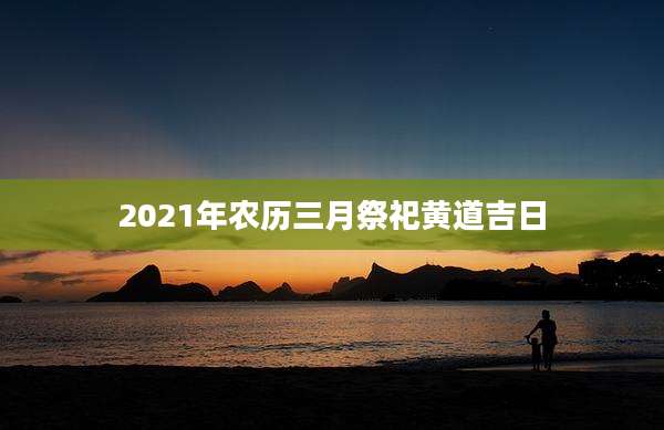 2021年农历三月祭祀黄道吉日