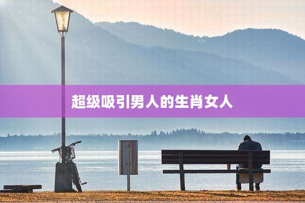 超级吸引男人的生肖女人