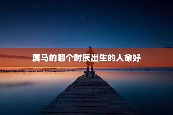 属马的哪个时辰出生的人命好
