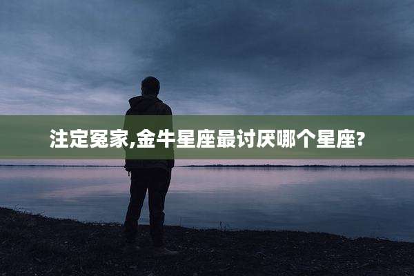 注定冤家,金牛星座最讨厌哪个星座?