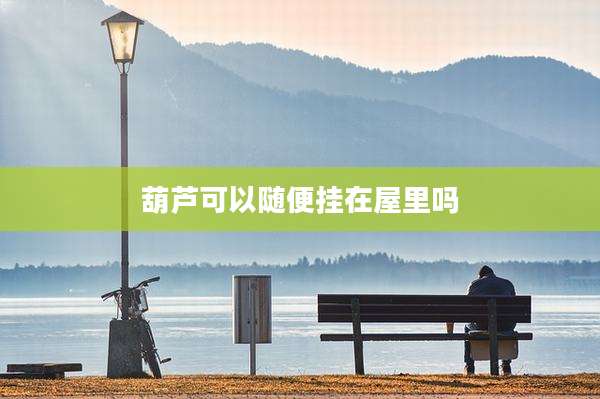 葫芦可以随便挂在屋里吗