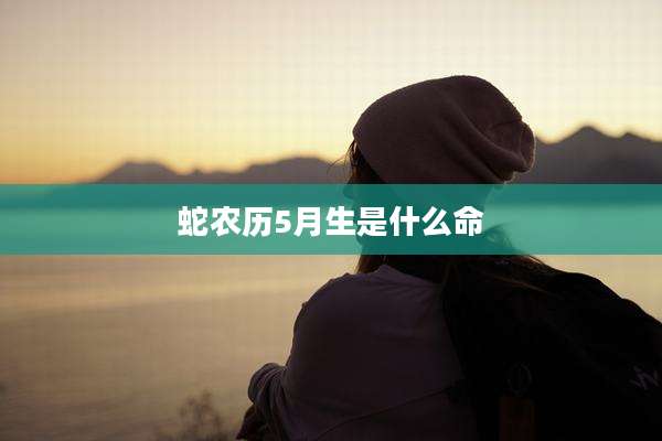 蛇农历5月生是什么命