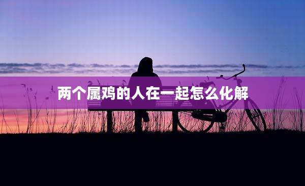 两个属鸡的人在一起怎么化解