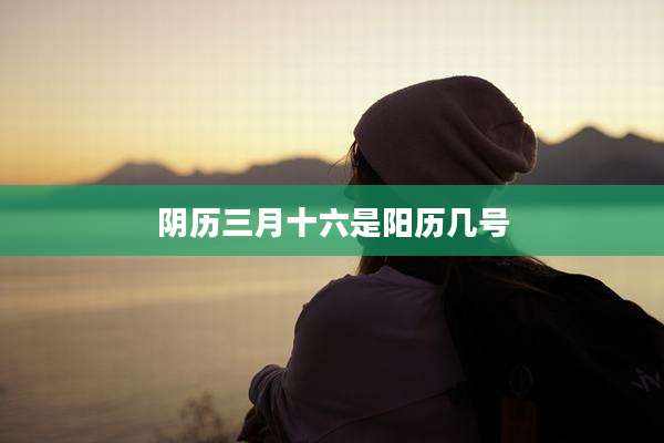 阴历三月十六是阳历几号