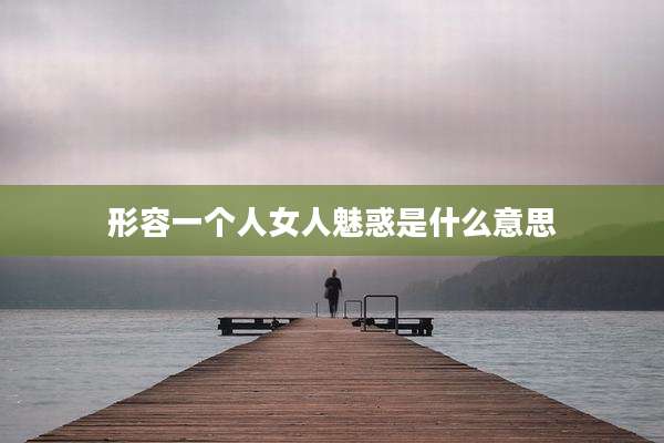 形容一个人女人魅惑是什么意思