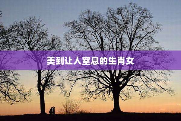 美到让人窒息的生肖女