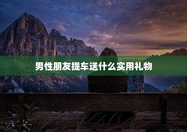 男性朋友提车送什么实用礼物
