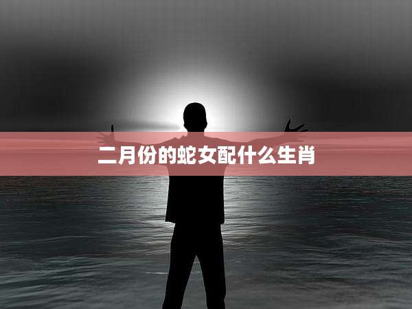 二月份的蛇女配什么生肖