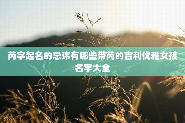 芮字起名的忌讳有哪些带芮的吉利优雅女孩名字大全