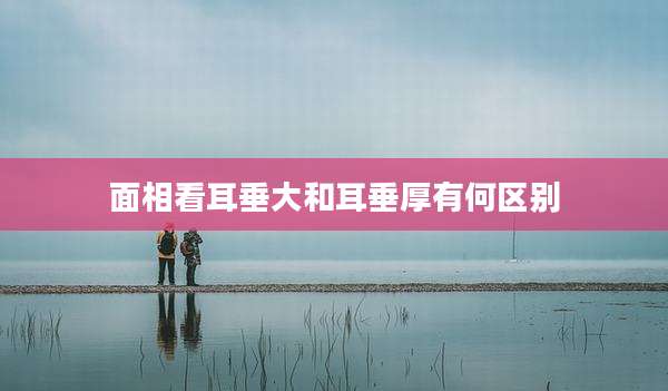 面相看耳垂大和耳垂厚有何区别