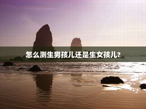 怎么测生男孩儿还是生女孩儿?