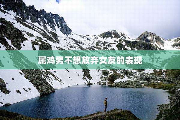 属鸡男不想放弃女友的表现
