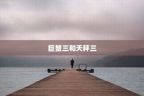 巨蟹三和天秤三