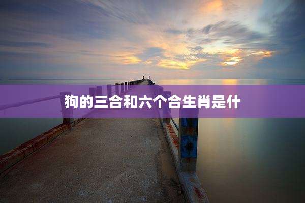 狗的三合和六个合生肖是什