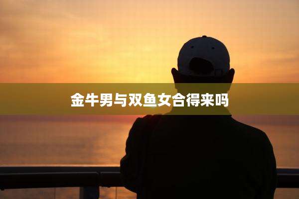 金牛男与双鱼女合得来吗