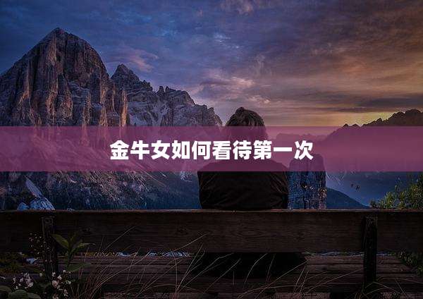 金牛女如何看待第一次