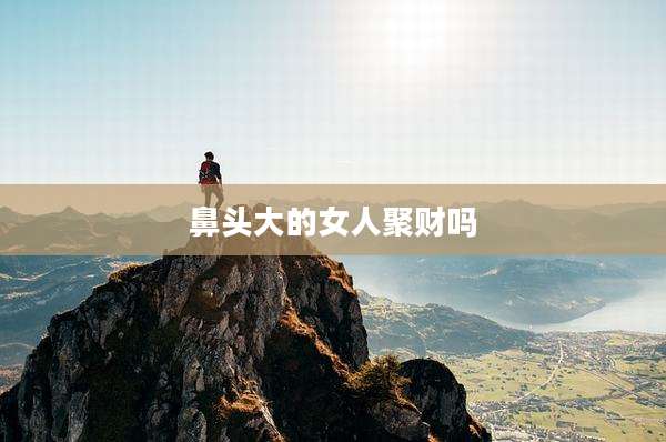 鼻头大的女人聚财吗