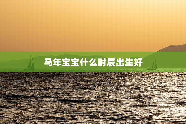 马年宝宝什么时辰出生好