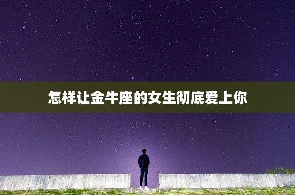 怎样让金牛座的女生彻底爱上你